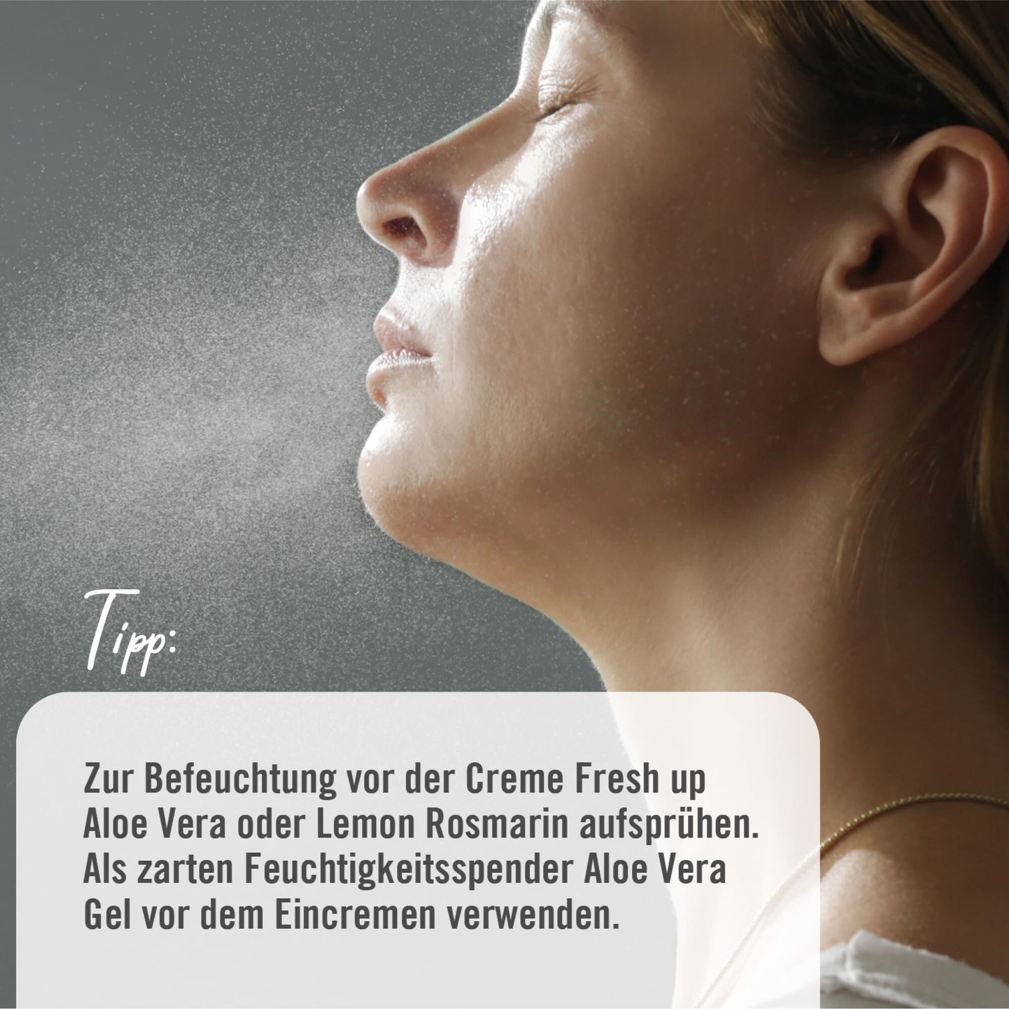 Tipp: Zur Befeuchtung vor der Creme Fresh up Aloe Vera oder Lemon Rosmarin aufsprühen. Als zarten Feuchtigkeitsspender Aloe Vera Gel vor dem Eincremen verwenden.