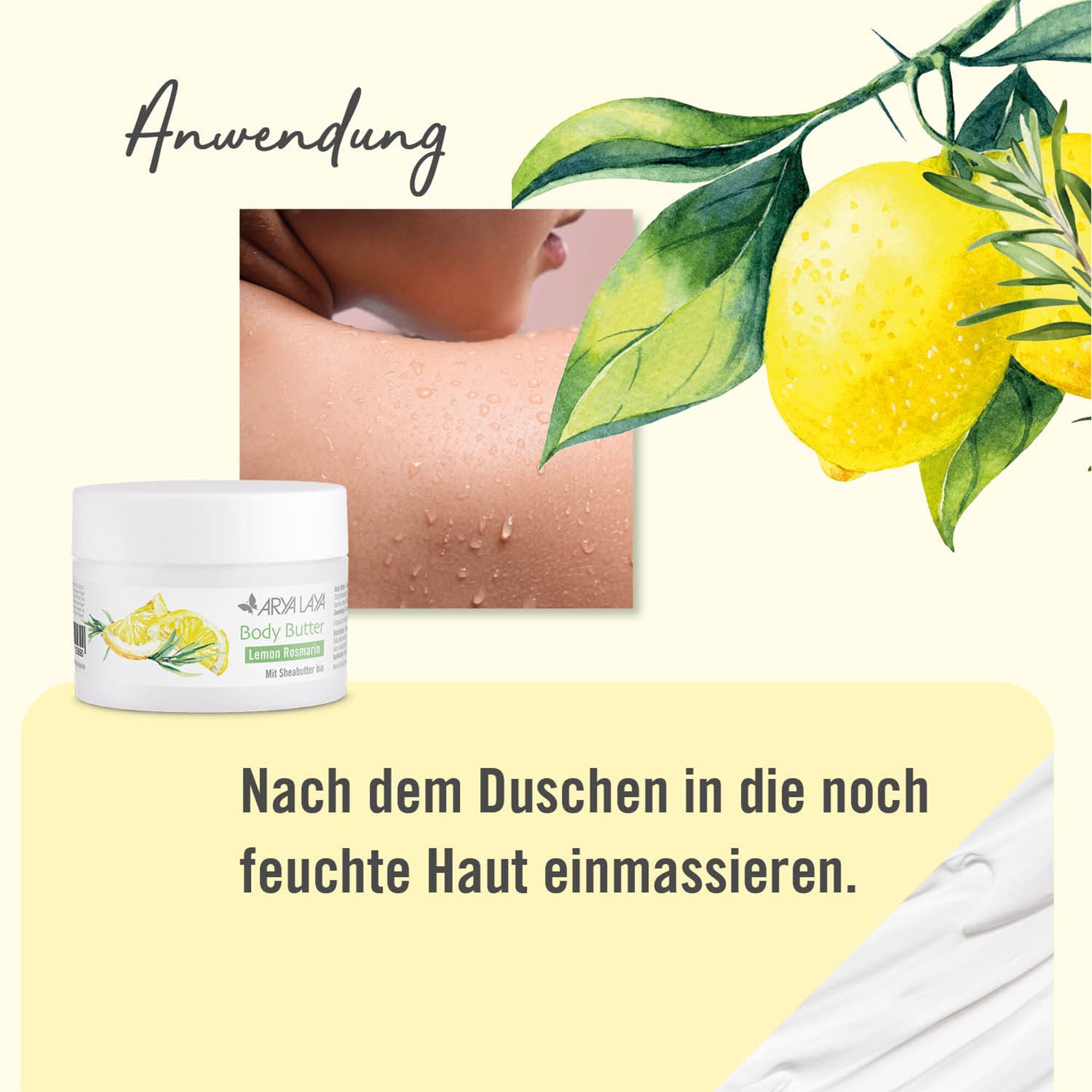 Anwendung:ARYA LAYA Body Butter Lemon Rosmarin: Nach dem Duschen in die noch feuchte Haut einmassieren