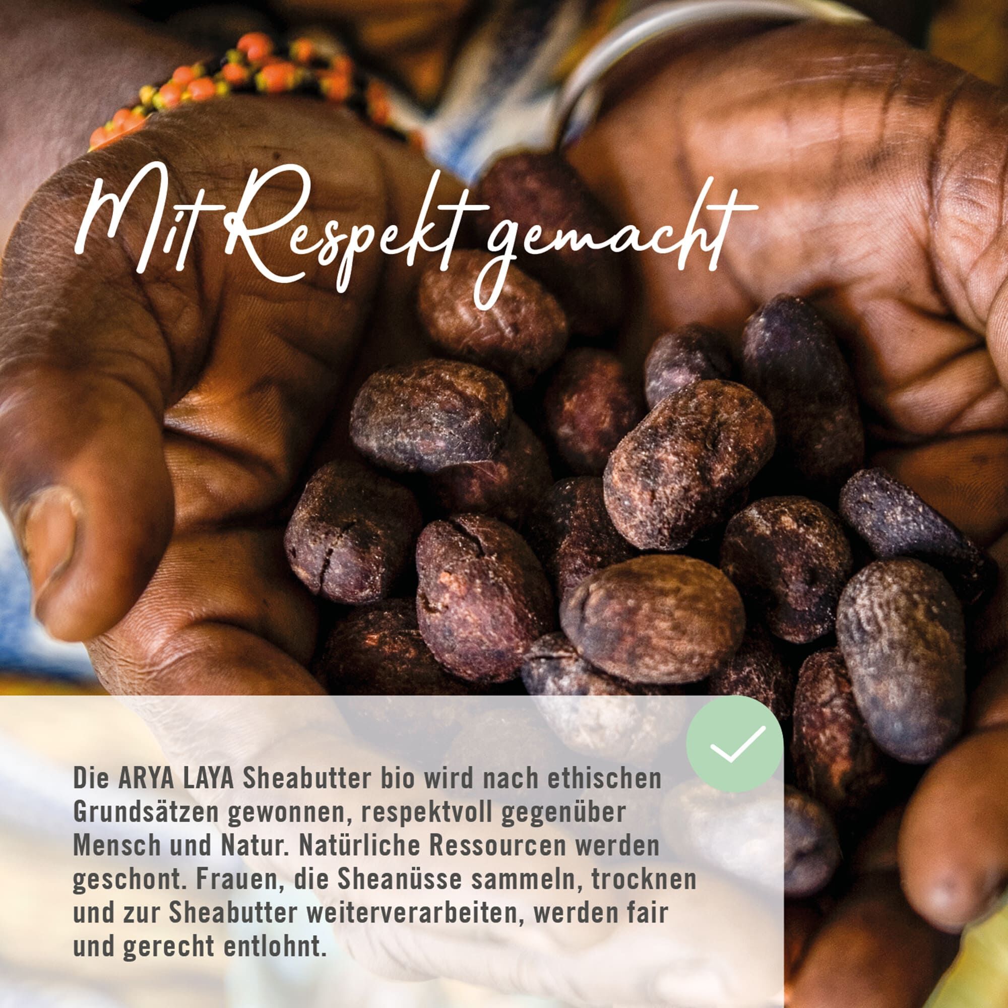 Die ARYA LAYA Sheabutter bio wird nach ethischen Grundsätzen gewonnen, respektvoll gegenüber Mensch und Natur